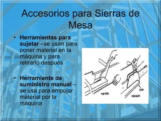 Accesorios para Sierras de
Mesa
• Herramientas para
sujetar –se usan para
poner material en la
máquina y para
retirarlo de...