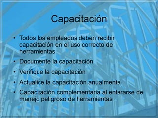 Capacitación
• Todos los empleados deben recibir
capacitación en el uso correcto de
herramientas
• Documente la capacitaci...