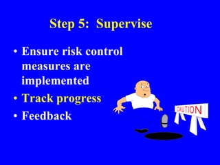 Step 5: Supervise
• Ensure risk control
measures are
implemented
• Track progress
• Feedback
 