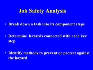 Job Safety Analysis
• Break down a task into its component steps
• Determine hazards connected with each key
step
• Identify methods to prevent or protect against
the hazard
 