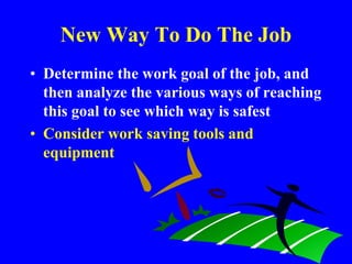 New Way To Do The Job
• Determine the work goal of the job, and
then analyze the various ways of reaching
this goal to see which way is safest
• Consider work saving tools and
equipment
 