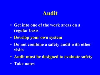 Audit
• Get into one of the work areas on a
regular basis
• Develop your own system
• Do not combine a safety audit with other
visits
• Audit must be designed to evaluate safety
• Take notes
 