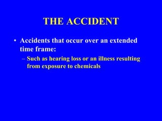 THE ACCIDENT
• Accidents that occur over an extended
time frame:
– Such as hearing loss or an illness resulting
from exposure to chemicals
 