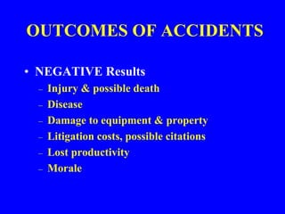 OUTCOMES OF ACCIDENTS
• NEGATIVE Results
– Injury & possible death
– Disease
– Damage to equipment & property
– Litigation costs, possible citations
– Lost productivity
– Morale
 