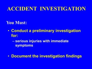 ACCIDENT INVESTIGATION
• Conduct a preliminary investigation
for:
– serious injuries with immediate
symptoms
• Document the investigation findings
You Must:
 