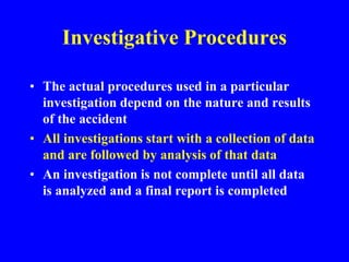 Investigative Procedures
• The actual procedures used in a particular
investigation depend on the nature and results
of the accident
• All investigations start with a collection of data
and are followed by analysis of that data
• An investigation is not complete until all data
is analyzed and a final report is completed
 