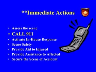 **Immediate Actions
• Assess the scene
• CALL 911
• Activate In-House Response
• Scene Safety
• Provide Aid to Injured
• Provide Assistance to Affected
• Secure the Scene of Accident
 