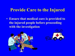 Provide Care to the Injured
• Ensure that medical care is provided to
the injured people before proceeding
with the investigation
 