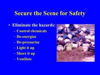 Secure the Scene for Safety
• Eliminate the hazards:
– Control chemicals
– De-energize
– De-pressurize
– Light it up
– Shore it up
– Ventilate
 