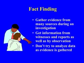 Fact Finding
• Gather evidence from
many sources during an
investigation
• Get information from
witnesses and reports as
well as by observation
• Don’t try to analyze data
as evidence is gathered
 