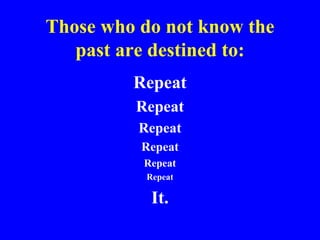 Those who do not know the
past are destined to:
Repeat
Repeat
Repeat
Repeat
Repeat
Repeat
It.
 