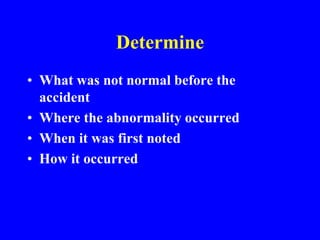 Determine
• What was not normal before the
accident
• Where the abnormality occurred
• When it was first noted
• How it occurred
 