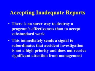 Accepting Inadequate Reports
• There is no surer way to destroy a
program's effectiveness than to accept
substandard work
• This immediately sends a signal to
subordinates that accident investigation
is not a high priority and does not receive
significant attention from management
 