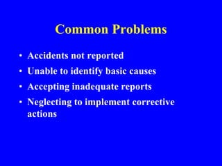Common Problems
• Accidents not reported
• Unable to identify basic causes
• Accepting inadequate reports
• Neglecting to implement corrective
actions
 