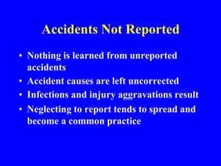 Accidents Not Reported
• Nothing is learned from unreported
accidents
• Accident causes are left uncorrected
• Infections and injury aggravations result
• Neglecting to report tends to spread and
become a common practice
 