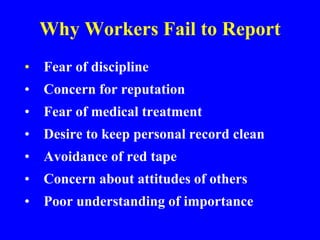 Why Workers Fail to Report
• Fear of discipline
• Concern for reputation
• Fear of medical treatment
• Desire to keep personal record clean
• Avoidance of red tape
• Concern about attitudes of others
• Poor understanding of importance
 