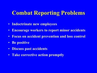 Combat Reporting Problems
• Indoctrinate new employees
• Encourage workers to report minor accidents
• Focus on accident prevention and loss control
• Be positive
• Discuss past accidents
• Take corrective action promptly
 