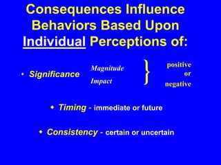 Consequences Influence
Behaviors Based Upon
Individual Perceptions of:
 Timing - immediate or future
 Consistency - certain or uncertain
• Significance
Magnitude
Impact
positive
or
negative
 