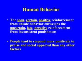 Human Behavior
• The soon, certain, positive reinforcement
from unsafe behavior outweighs the
uncertain, late, negative reinforcement
from inconsistent punishment
• People tend to respond more positively to
praise and social approval than any other
factors
 