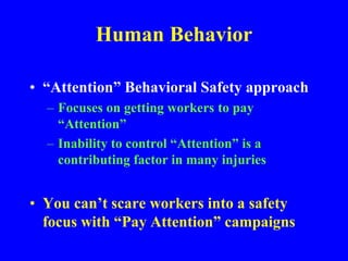 Human Behavior
• “Attention” Behavioral Safety approach
– Focuses on getting workers to pay
“Attention”
– Inability to control “Attention” is a
contributing factor in many injuries
• You can’t scare workers into a safety
focus with “Pay Attention” campaigns
 