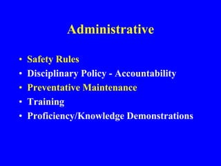 Administrative
• Safety Rules
• Disciplinary Policy - Accountability
• Preventative Maintenance
• Training
• Proficiency/Knowledge Demonstrations
 