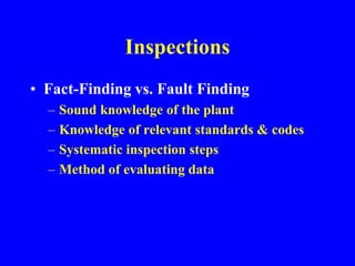 Inspections
• Fact-Finding vs. Fault Finding
– Sound knowledge of the plant
– Knowledge of relevant standards & codes
– Systematic inspection steps
– Method of evaluating data
 