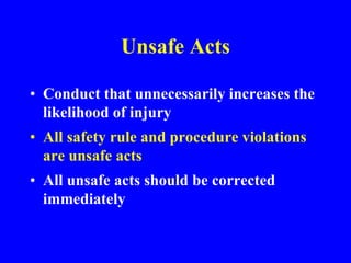 Unsafe Acts
• Conduct that unnecessarily increases the
likelihood of injury
• All safety rule and procedure violations
are unsafe acts
• All unsafe acts should be corrected
immediately
 