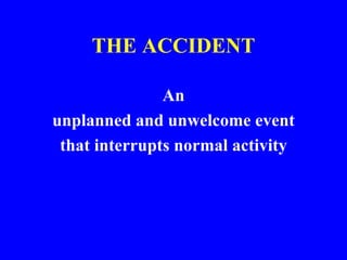 THE ACCIDENT
An
unplanned and unwelcome event
that interrupts normal activity
 