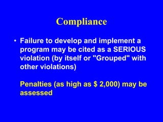 Compliance
• Failure to develop and implement a
program may be cited as a SERIOUS
violation (by itself or "Grouped" with
other violations)
Penalties (as high as $ 2,000) may be
assessed
 