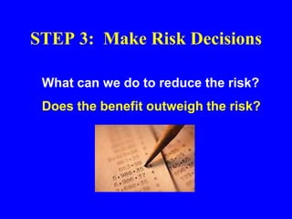 STEP 3: Make Risk Decisions
What can we do to reduce the risk?
Does the benefit outweigh the risk?
 