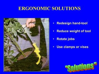 ERGONOMIC SOLUTIONS
• Redesign hand-tool
• Reduce weight of tool
• Rotate jobs
• Use clamps or vises
 