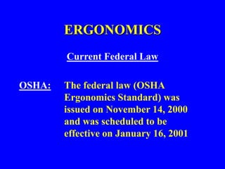 ERGONOMICS
Current Federal Law
OSHA: The federal law (OSHA
Ergonomics Standard) was
issued on November 14, 2000
and was scheduled to be
effective on January 16, 2001
 