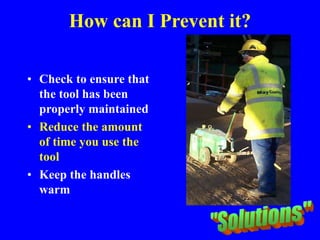How can I Prevent it?
• Check to ensure that
the tool has been
properly maintained
• Reduce the amount
of time you use the
tool
• Keep the handles
warm
 