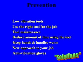 Prevention
Low vibration tools
Use the right tool for the job
Tool maintenance
Reduce amount of time using the tool
Keep hands & handles warm
New approach to your job
Anti-vibration gloves
 
