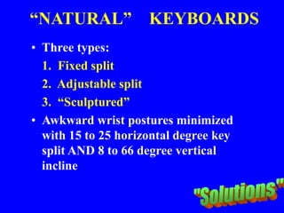 “NATURAL” KEYBOARDS
• Three types:
1. Fixed split
2. Adjustable split
3. “Sculptured”
• Awkward wrist postures minimized
with 15 to 25 horizontal degree key
split AND 8 to 66 degree vertical
incline
 
