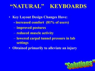 “NATURAL” KEYBOARDS
• Key Layout Design Changes Have:
- increased comfort (81% of users)
– improved postures
– reduced muscle activity
– lowered carpal tunnel pressure in lab
settings
• Obtained primarily to alleviate an injury
 