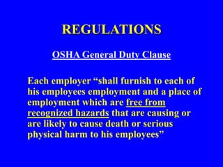 REGULATIONS
OSHA General Duty Clause
Each employer “shall furnish to each of
his employees employment and a place of
employment which are free from
recognized hazards that are causing or
are likely to cause death or serious
physical harm to his employees”
 