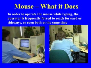 Mouse – What it Does
In order to operate the mouse while typing, the
operator is frequently forced to reach forward or
sideways, or even both at the same time
 