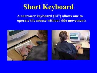 Short Keyboard
A narrower keyboard (14”) allows one to
operate the mouse without side movements
 