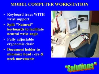 MODEL COMPUTER WORKSTATION
• Keyboard trays WITH
wrist support
• Split "Natural"
keyboards to facilitate
neutral wrist angle
• Fully adjustable
ergonomic chair
• Document holder to
minimize head / eye &
neck movements
 