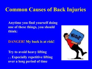 Common Causes of Back Injuries
Anytime you find yourself doing
one of these things, you should
think:
DANGER! My back is at risk!
Try to avoid heavy lifting
. . Especially repetitive lifting
over a long period of time
 