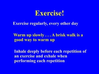 Exercise!
Exercise regularly, every other day
Warm up slowly . . . A brisk walk is a
good way to warm up
Inhale deeply before each repetition of
an exercise and exhale when
performing each repetition
 