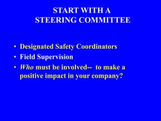 START WITH A
STEERING COMMITTEE
• Designated Safety Coordinators
• Field Supervision
• Who must be involved-- to make a
positive impact in your company?
 