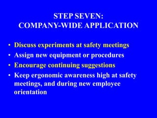 STEP SEVEN:
COMPANY-WIDE APPLICATION
• Discuss experiments at safety meetings
• Assign new equipment or procedures
• Encourage continuing suggestions
• Keep ergonomic awareness high at safety
meetings, and during new employee
orientation
 