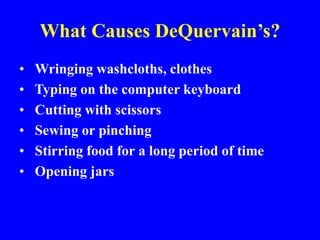 What Causes DeQuervain’s?
• Wringing washcloths, clothes
• Typing on the computer keyboard
• Cutting with scissors
• Sewing or pinching
• Stirring food for a long period of time
• Opening jars
 