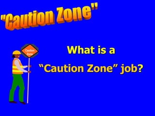 Caution
Zone What is a
“Caution Zone” job?
 