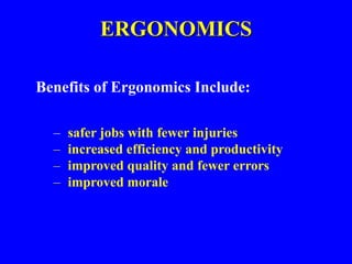 ERGONOMICS
Benefits of Ergonomics Include:
– safer jobs with fewer injuries
– increased efficiency and productivity
– improved quality and fewer errors
– improved morale
 