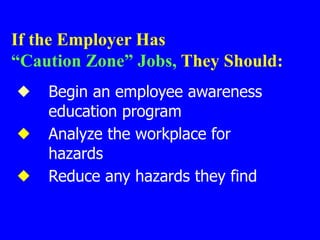 If the Employer Has
“Caution Zone” Jobs, They Should:
 Begin an employee awareness
education program
 Analyze the workplace for
hazards
 Reduce any hazards they find
 