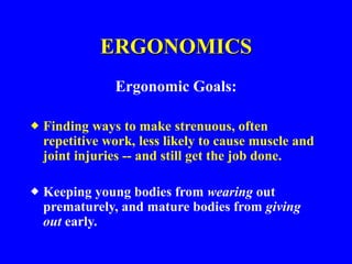ERGONOMICS
Ergonomic Goals:
 Finding ways to make strenuous, often
repetitive work, less likely to cause muscle and
joint injuries -- and still get the job done.
 Keeping young bodies from wearing out
prematurely, and mature bodies from giving
out early.
 