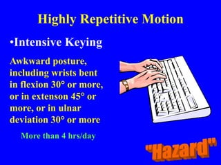 Highly Repetitive Motion
•Intensive Keying
Awkward posture,
including wrists bent
in flexion 30 or more,
or in extenson 45 or
more, or in ulnar
deviation 30° or more
More than 4 hrs/day
 
